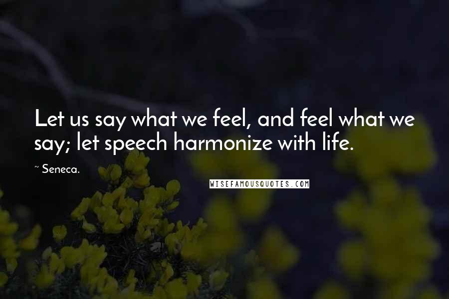 Seneca. Quotes: Let us say what we feel, and feel what we say; let speech harmonize with life.