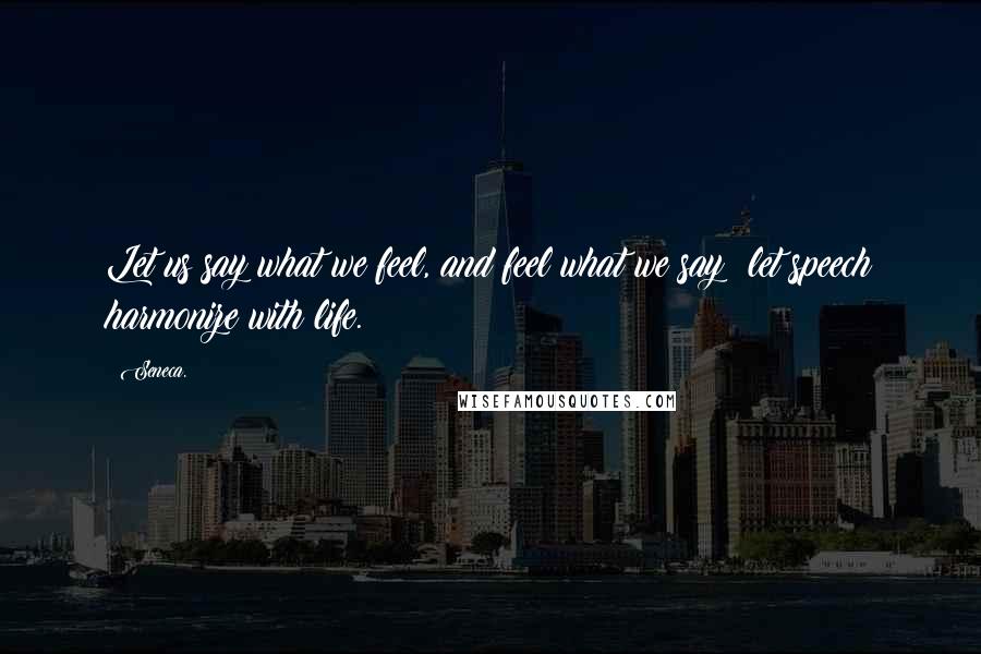 Seneca. Quotes: Let us say what we feel, and feel what we say; let speech harmonize with life.