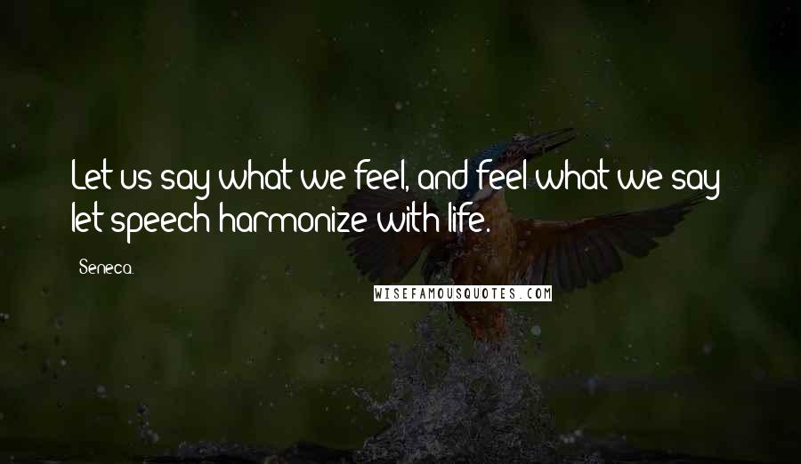 Seneca. Quotes: Let us say what we feel, and feel what we say; let speech harmonize with life.