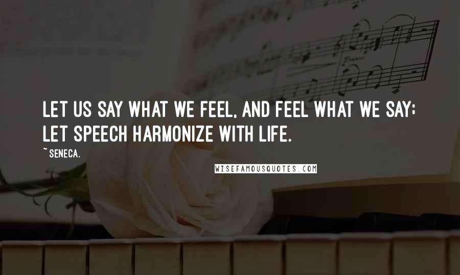Seneca. Quotes: Let us say what we feel, and feel what we say; let speech harmonize with life.