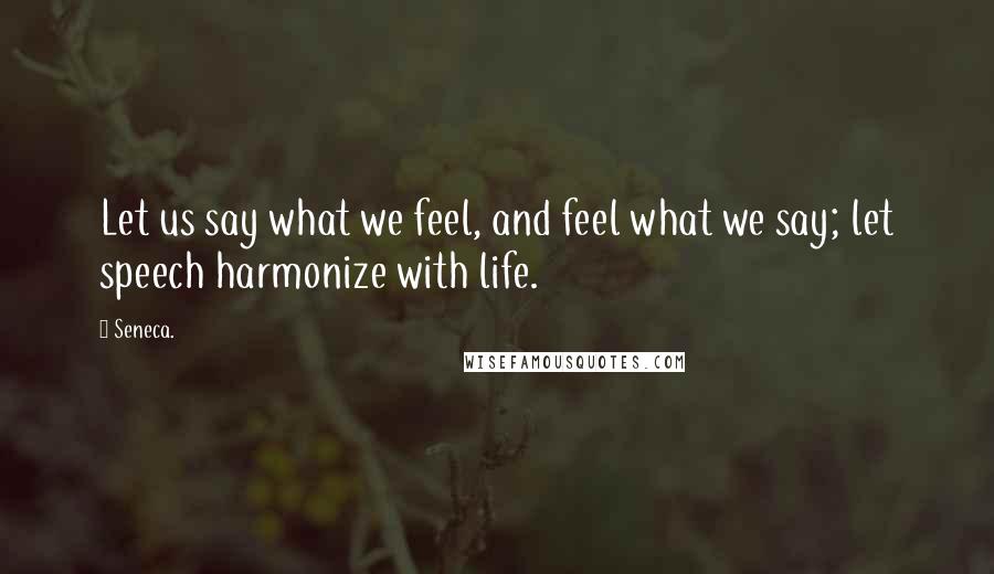 Seneca. Quotes: Let us say what we feel, and feel what we say; let speech harmonize with life.