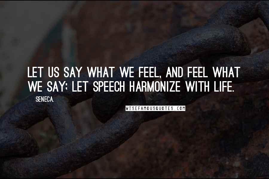 Seneca. Quotes: Let us say what we feel, and feel what we say; let speech harmonize with life.