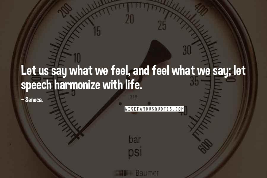 Seneca. Quotes: Let us say what we feel, and feel what we say; let speech harmonize with life.