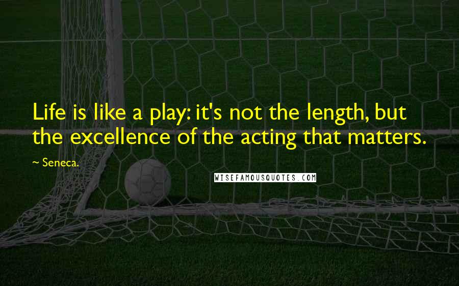 Seneca. Quotes: Life is like a play: it's not the length, but the excellence of the acting that matters.