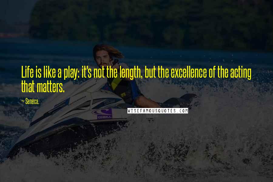 Seneca. Quotes: Life is like a play: it's not the length, but the excellence of the acting that matters.