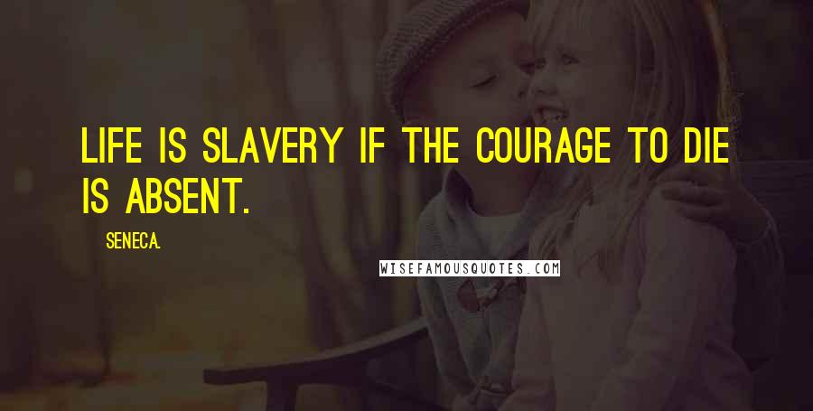 Seneca. Quotes: Life is slavery if the courage to die is absent.