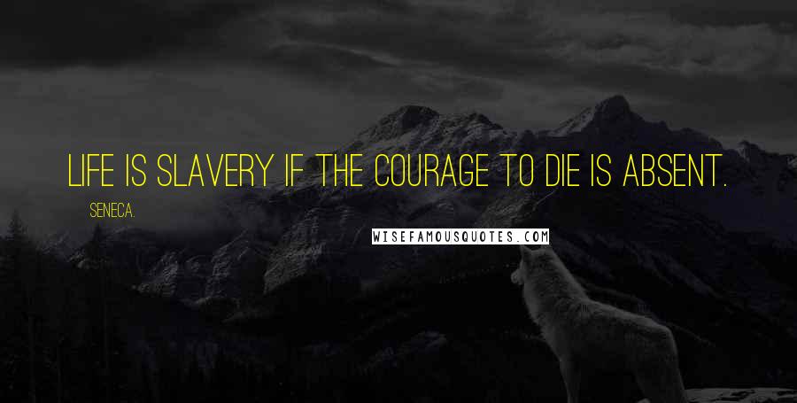 Seneca. Quotes: Life is slavery if the courage to die is absent.