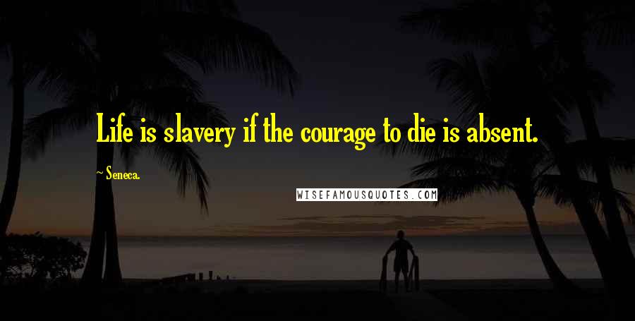 Seneca. Quotes: Life is slavery if the courage to die is absent.