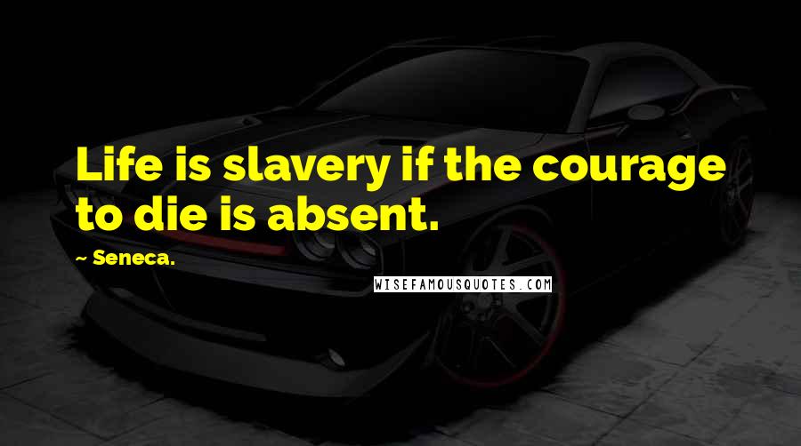 Seneca. Quotes: Life is slavery if the courage to die is absent.