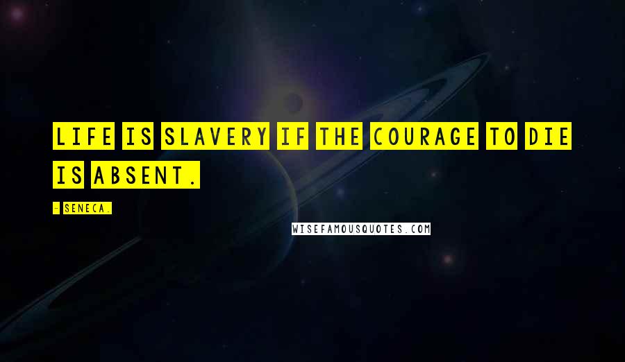 Seneca. Quotes: Life is slavery if the courage to die is absent.