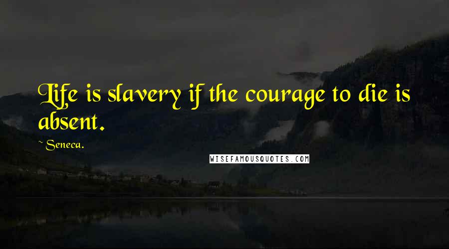 Seneca. Quotes: Life is slavery if the courage to die is absent.