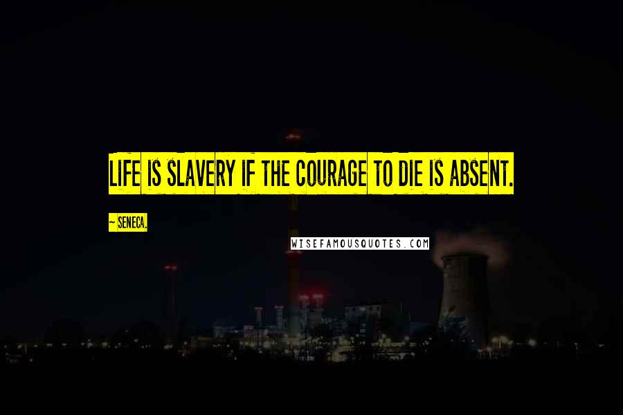 Seneca. Quotes: Life is slavery if the courage to die is absent.
