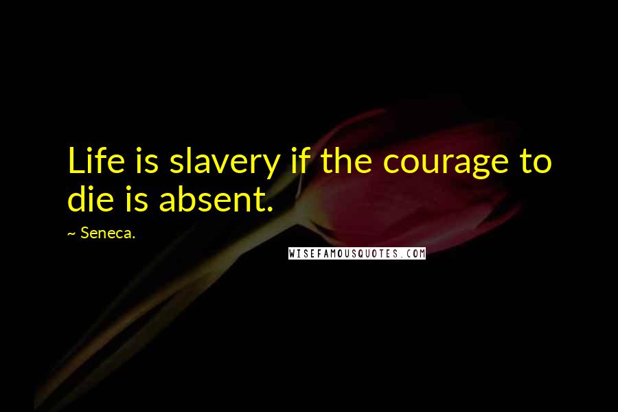 Seneca. Quotes: Life is slavery if the courage to die is absent.