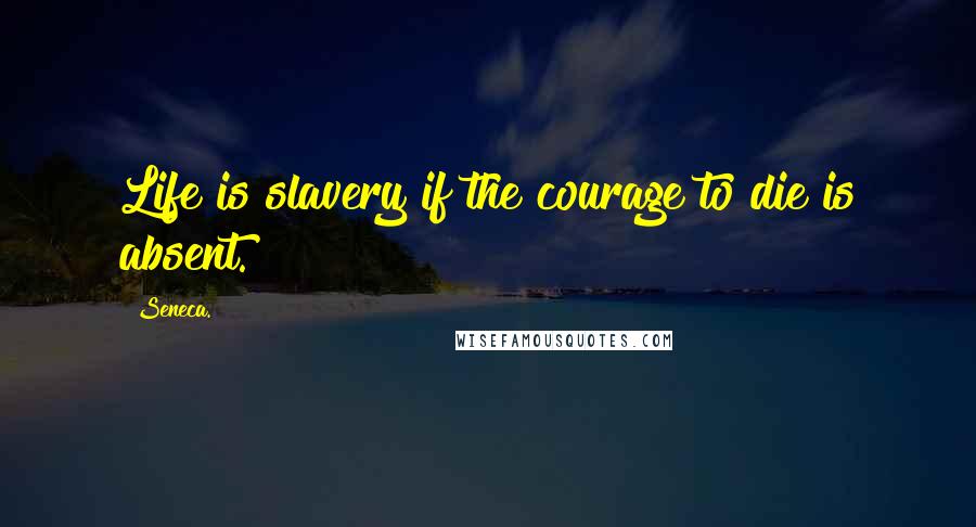 Seneca. Quotes: Life is slavery if the courage to die is absent.