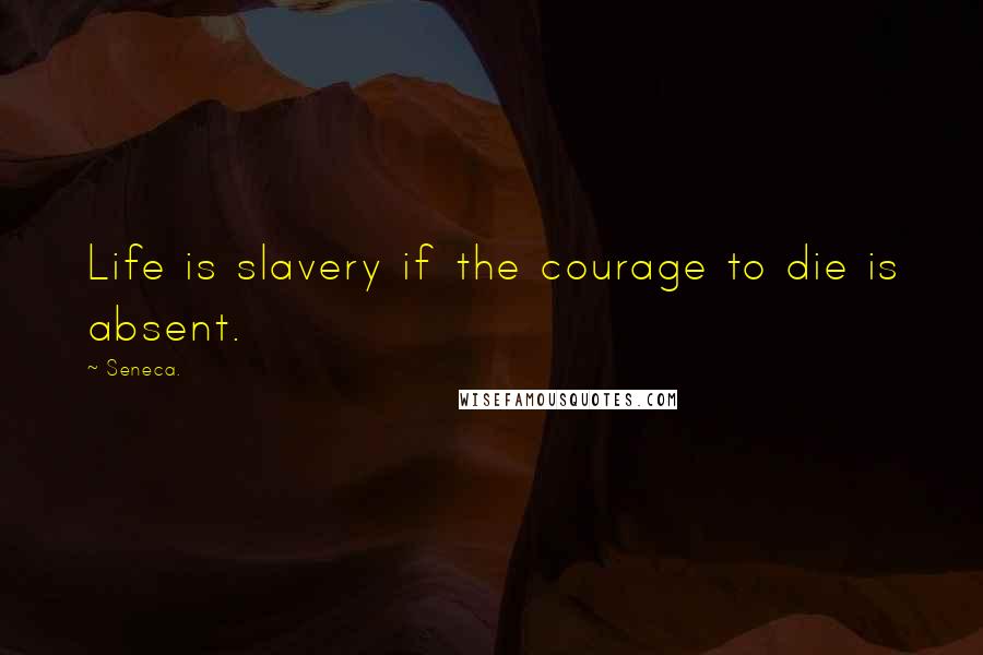 Seneca. Quotes: Life is slavery if the courage to die is absent.
