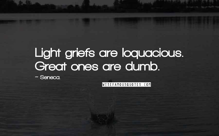 Seneca. Quotes: Light griefs are loquacious. Great ones are dumb.