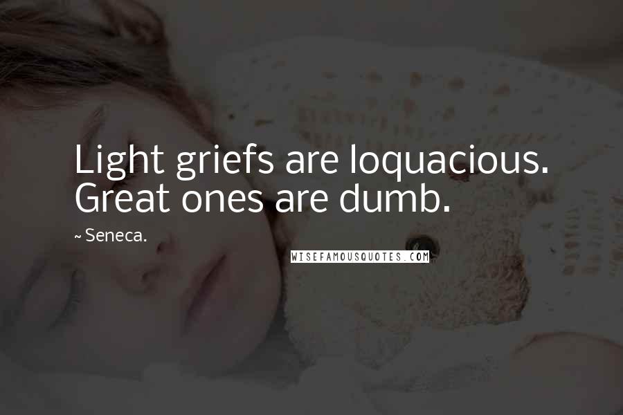 Seneca. Quotes: Light griefs are loquacious. Great ones are dumb.
