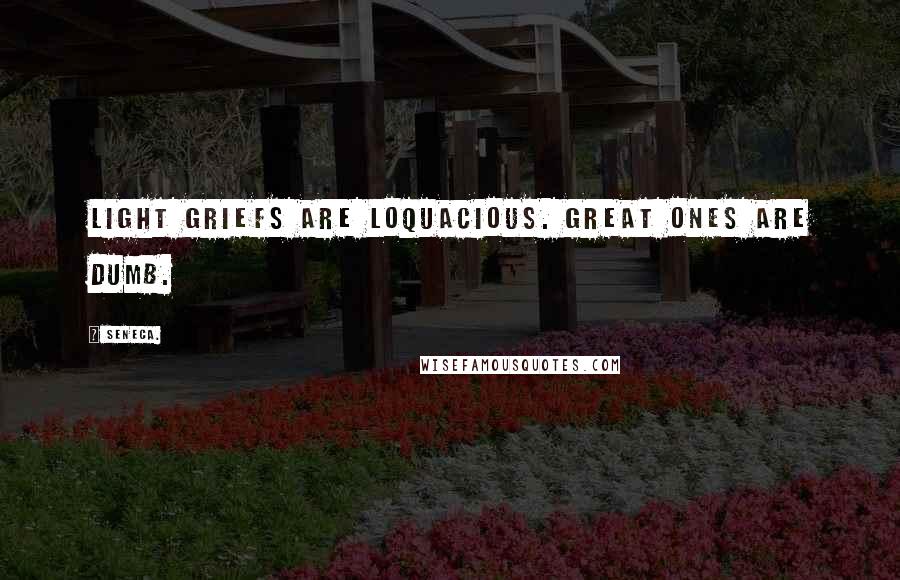 Seneca. Quotes: Light griefs are loquacious. Great ones are dumb.