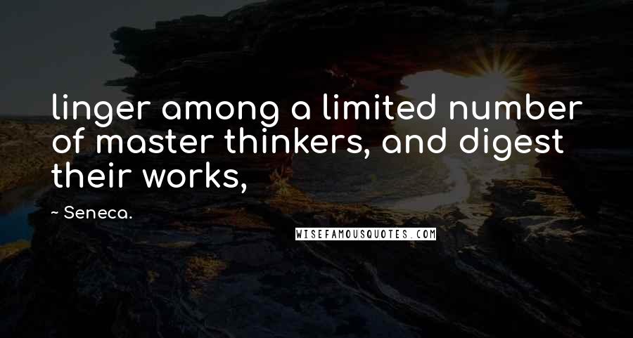 Seneca. Quotes: linger among a limited number of master thinkers, and digest their works,