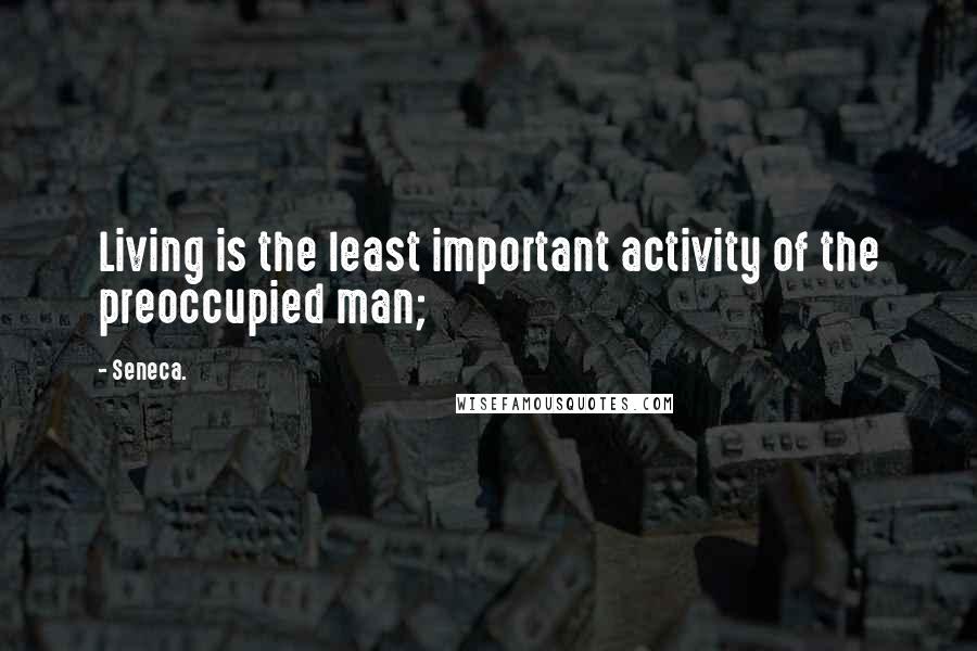 Seneca. Quotes: Living is the least important activity of the preoccupied man;