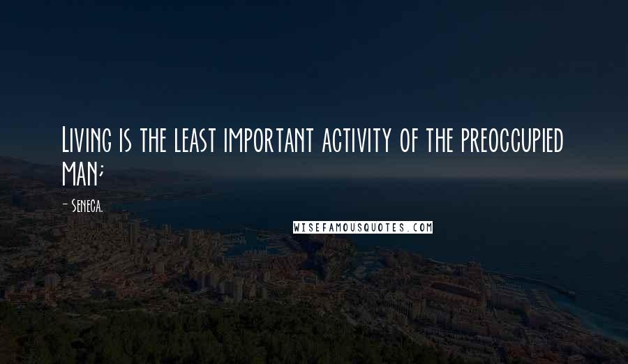 Seneca. Quotes: Living is the least important activity of the preoccupied man;