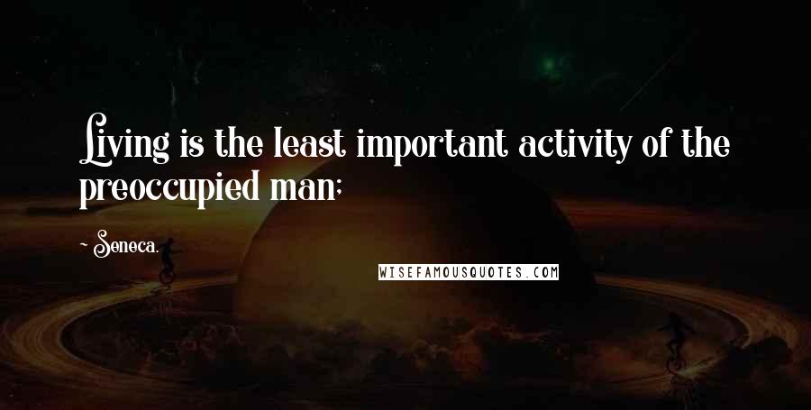 Seneca. Quotes: Living is the least important activity of the preoccupied man;