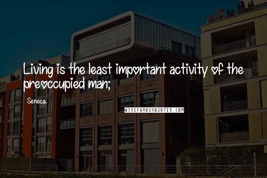 Seneca. Quotes: Living is the least important activity of the preoccupied man;