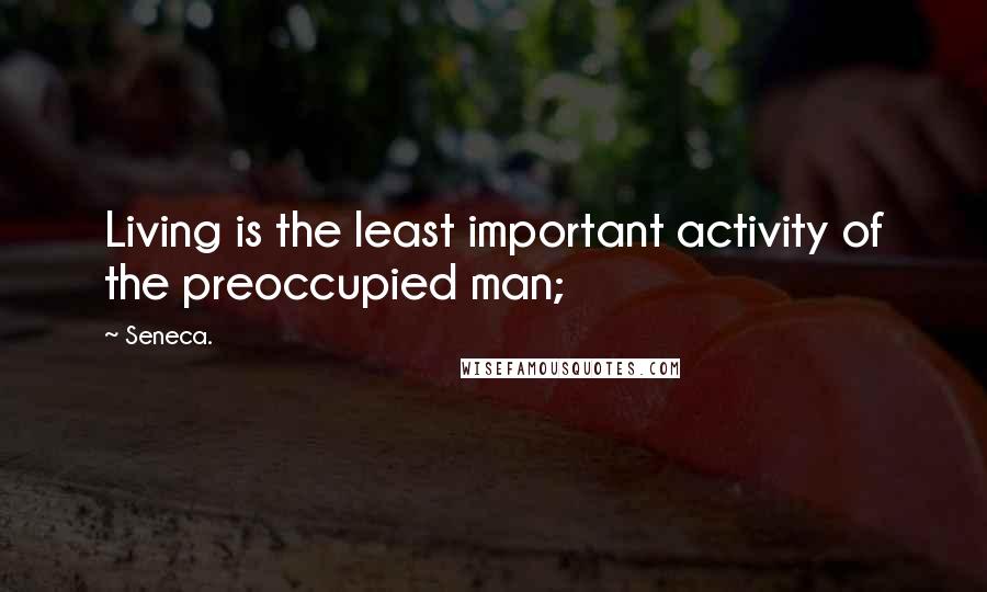 Seneca. Quotes: Living is the least important activity of the preoccupied man;