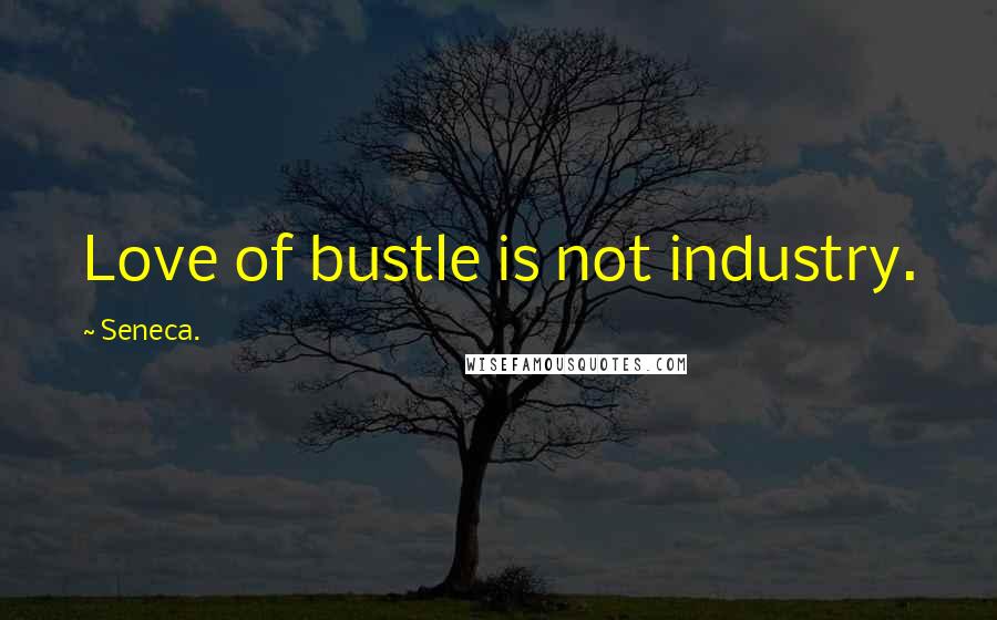 Seneca. Quotes: Love of bustle is not industry.