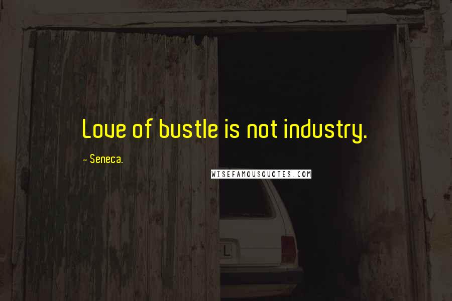 Seneca. Quotes: Love of bustle is not industry.