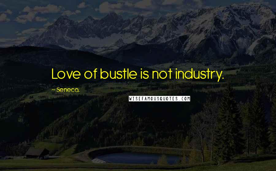 Seneca. Quotes: Love of bustle is not industry.