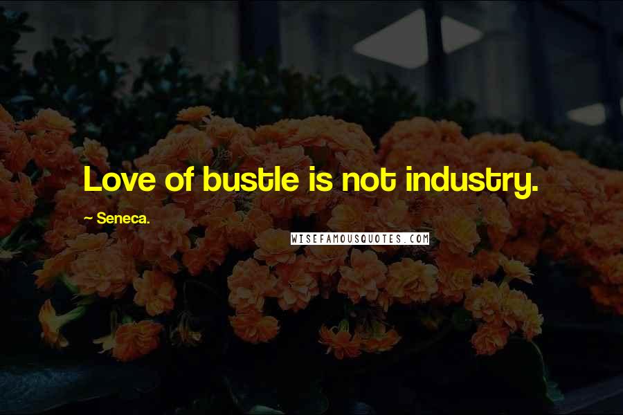 Seneca. Quotes: Love of bustle is not industry.