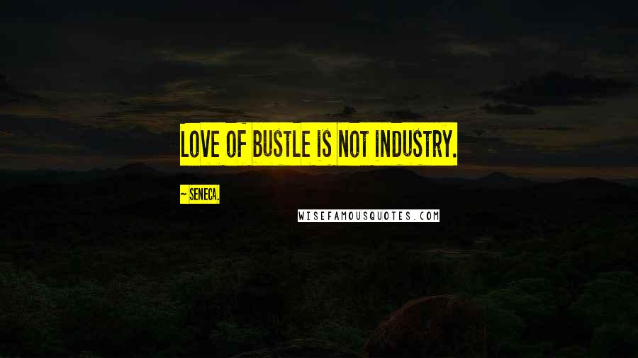 Seneca. Quotes: Love of bustle is not industry.