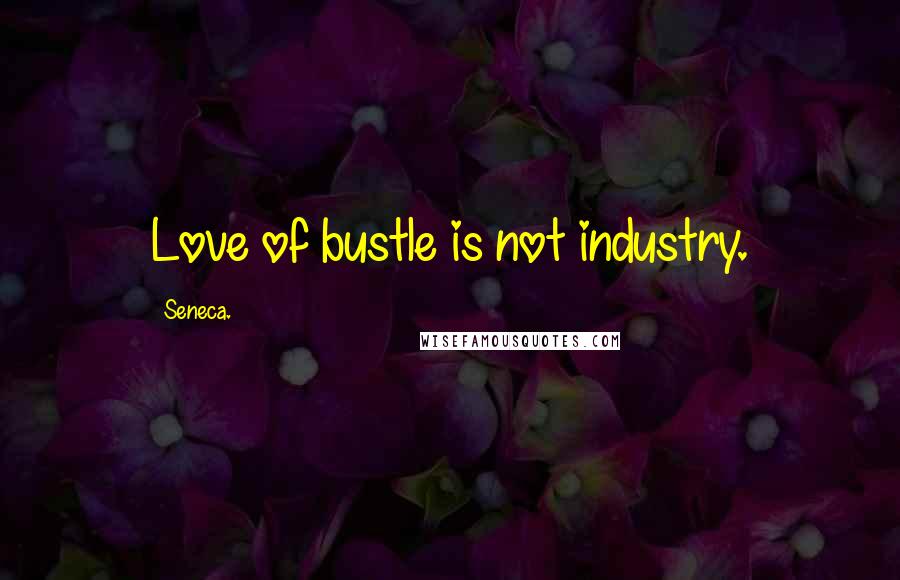 Seneca. Quotes: Love of bustle is not industry.