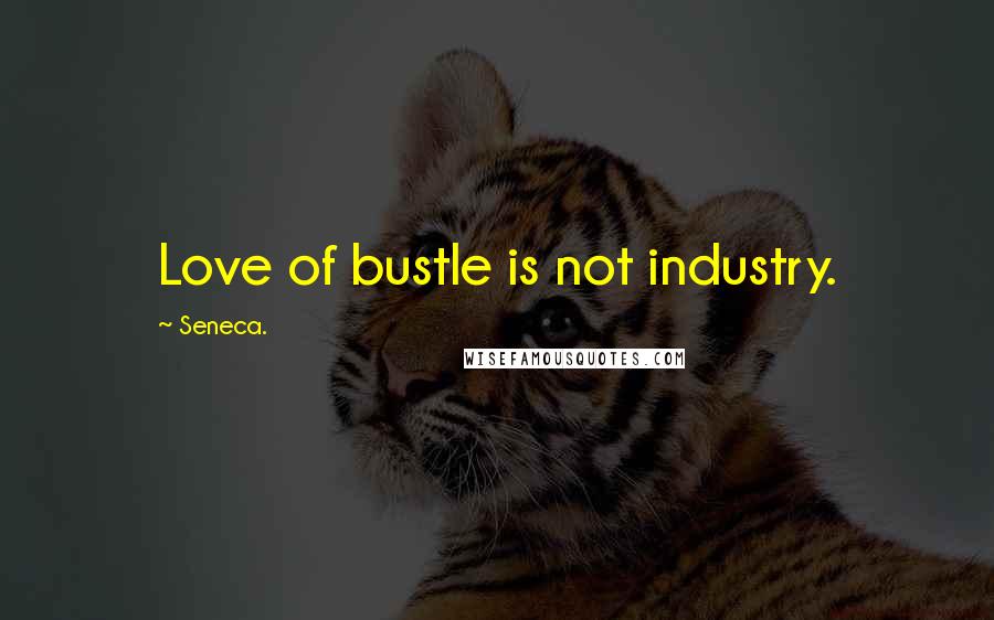 Seneca. Quotes: Love of bustle is not industry.