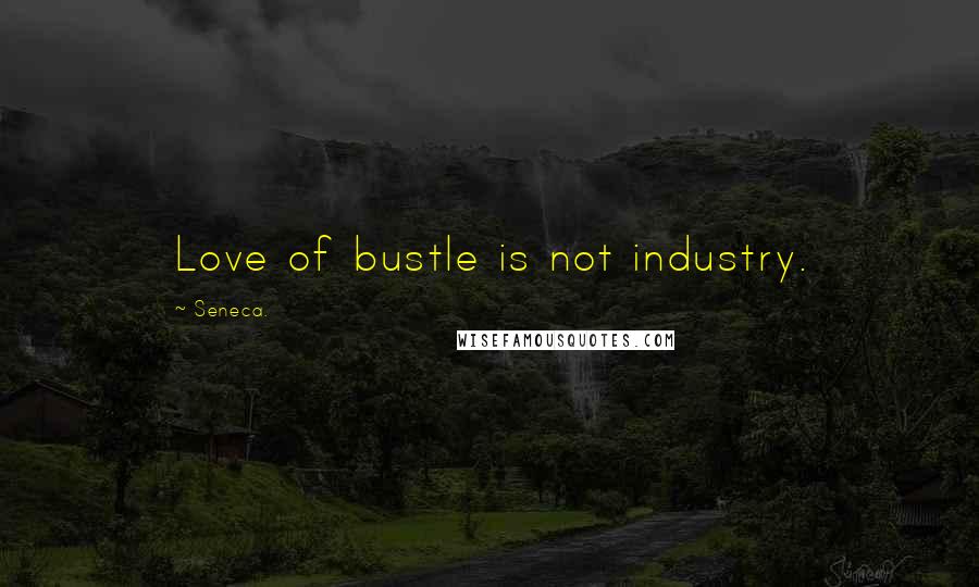 Seneca. Quotes: Love of bustle is not industry.