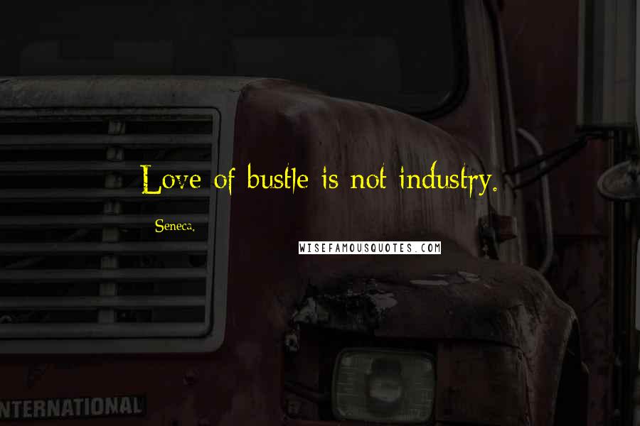 Seneca. Quotes: Love of bustle is not industry.