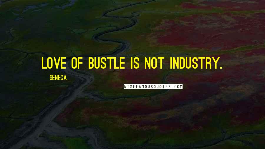 Seneca. Quotes: Love of bustle is not industry.