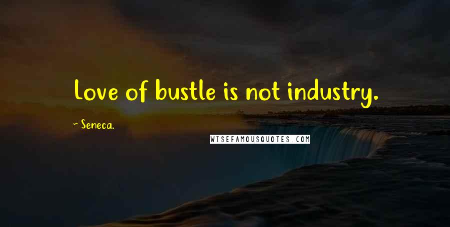 Seneca. Quotes: Love of bustle is not industry.