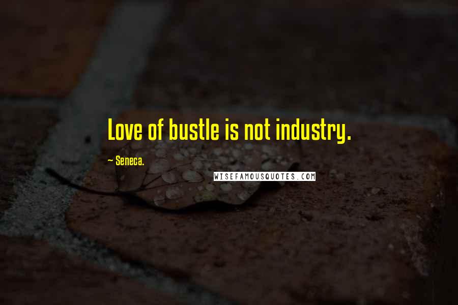 Seneca. Quotes: Love of bustle is not industry.