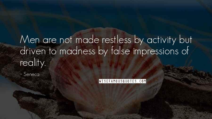 Seneca. Quotes: Men are not made restless by activity but driven to madness by false impressions of reality.