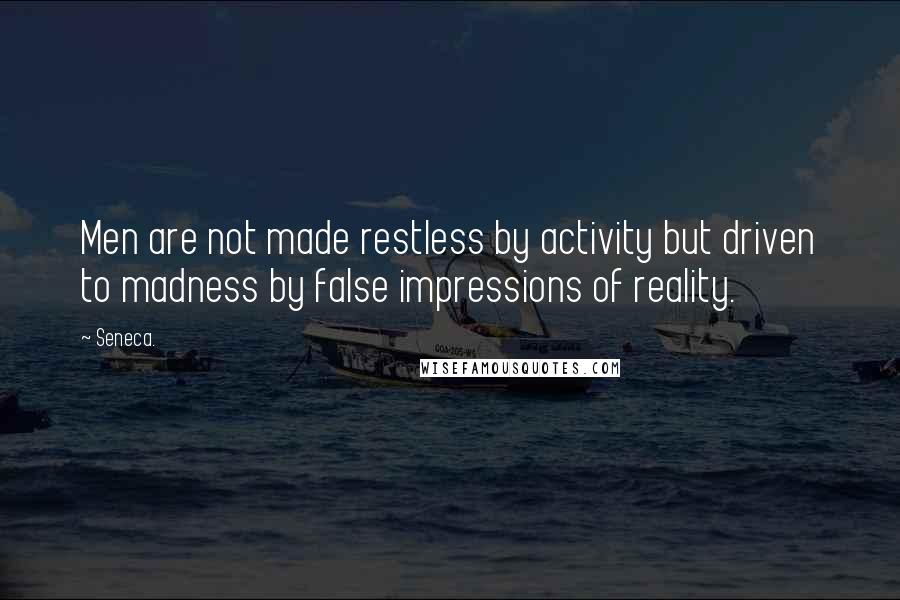 Seneca. Quotes: Men are not made restless by activity but driven to madness by false impressions of reality.