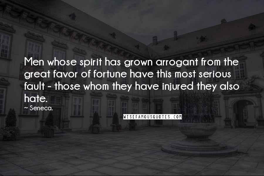 Seneca. Quotes: Men whose spirit has grown arrogant from the great favor of fortune have this most serious fault - those whom they have injured they also hate.