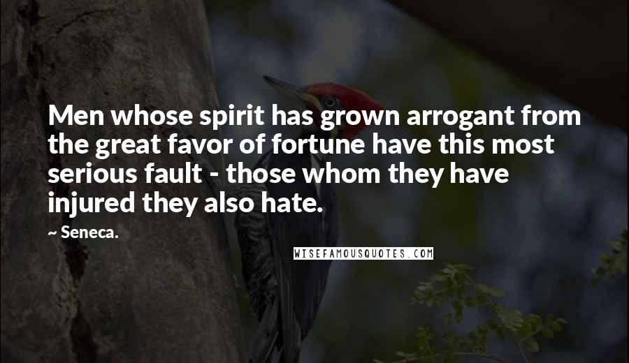 Seneca. Quotes: Men whose spirit has grown arrogant from the great favor of fortune have this most serious fault - those whom they have injured they also hate.