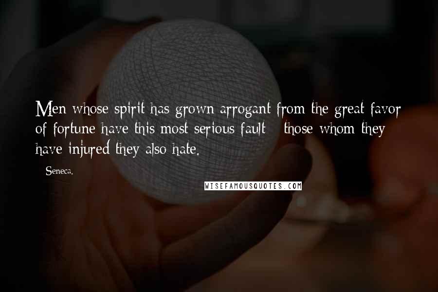 Seneca. Quotes: Men whose spirit has grown arrogant from the great favor of fortune have this most serious fault - those whom they have injured they also hate.