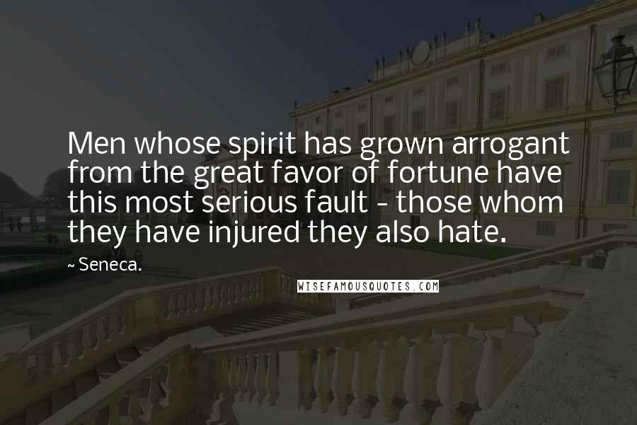 Seneca. Quotes: Men whose spirit has grown arrogant from the great favor of fortune have this most serious fault - those whom they have injured they also hate.