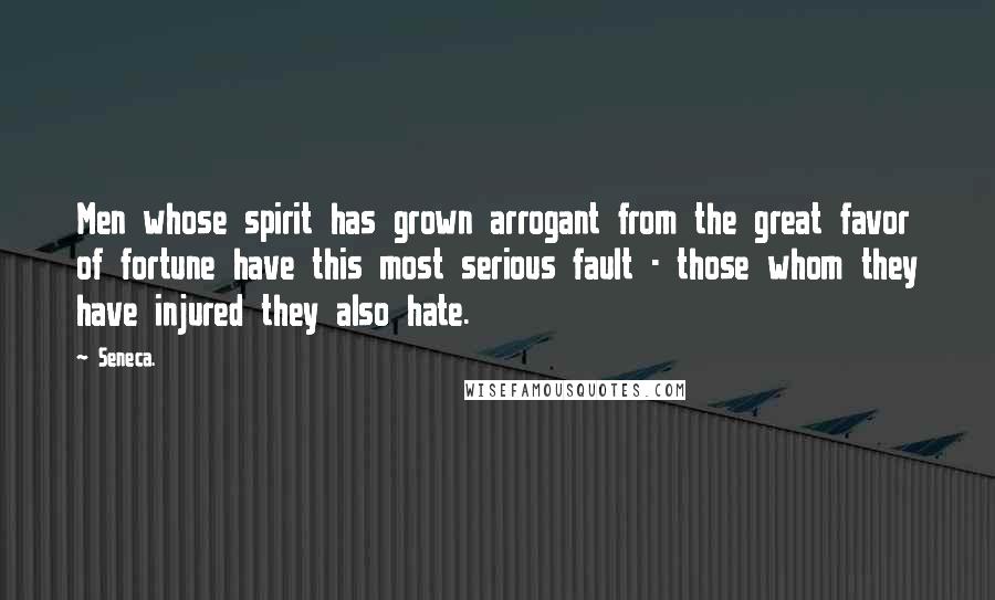Seneca. Quotes: Men whose spirit has grown arrogant from the great favor of fortune have this most serious fault - those whom they have injured they also hate.