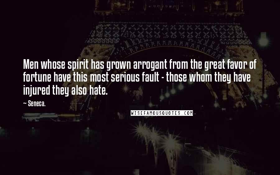 Seneca. Quotes: Men whose spirit has grown arrogant from the great favor of fortune have this most serious fault - those whom they have injured they also hate.