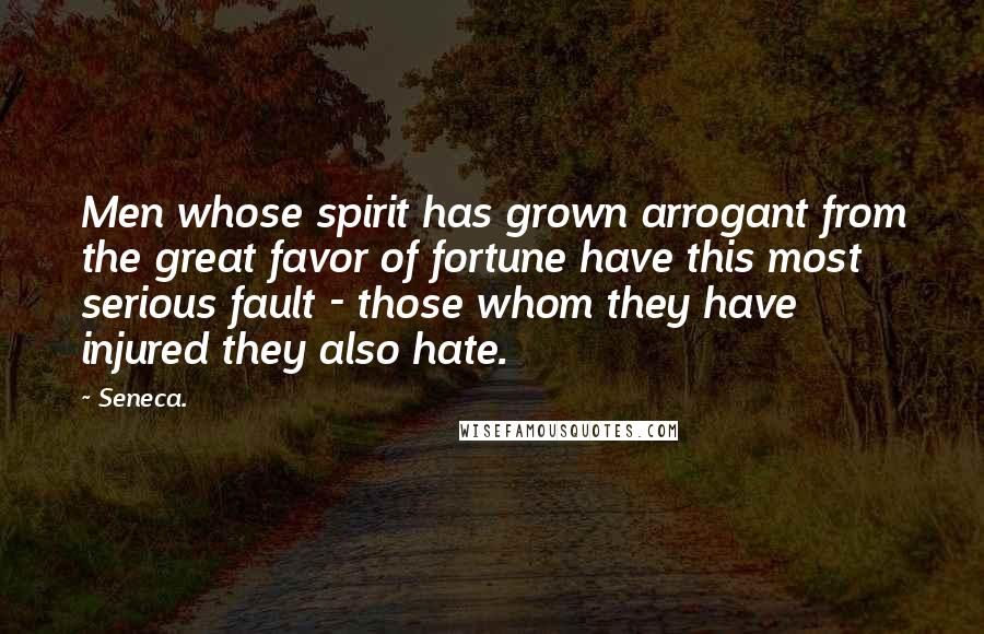 Seneca. Quotes: Men whose spirit has grown arrogant from the great favor of fortune have this most serious fault - those whom they have injured they also hate.