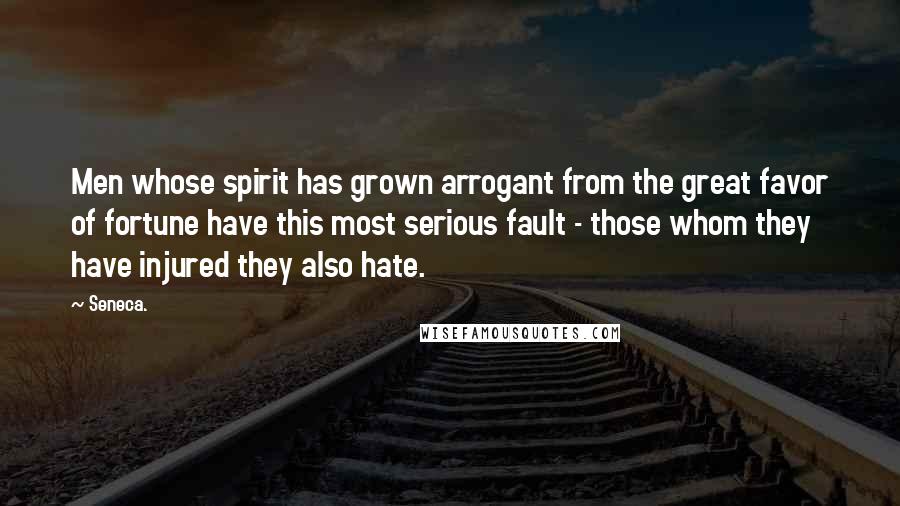 Seneca. Quotes: Men whose spirit has grown arrogant from the great favor of fortune have this most serious fault - those whom they have injured they also hate.